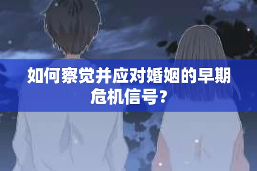 如何察觉并应对婚姻的早期危机信号？