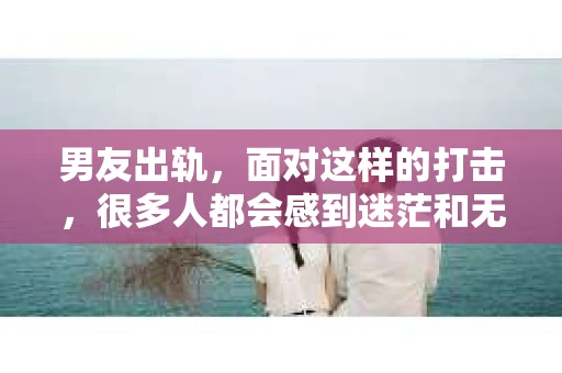 男友出轨，面对这样的打击，很多人都会感到迷茫和无助。那么，男友出轨后，我们该怎么办呢？如何挽回这段感情？今天，就让我来和大家聊聊这个问题。
