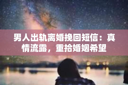 男人出轨离婚挽回短信：真情流露，重拾婚姻希望