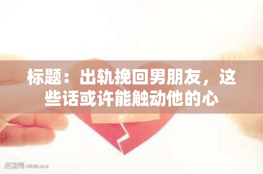 标题：出轨挽回男朋友，这些话或许能触动他的心