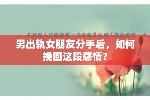 男出轨女朋友分手后，如何挽回这段感情？