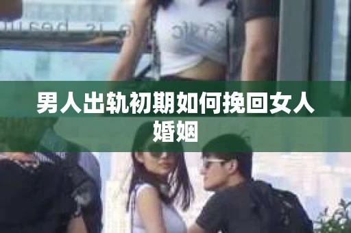 男人出轨初期如何挽回女人婚姻