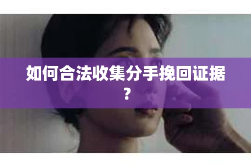 如何合法收集分手挽回证据？
