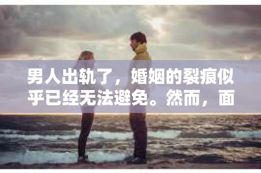 男人出轨了,婚姻的裂痕似乎已经无法避免。然而,面对这样的困境,我们是否真的无路可走?今天,就让我们一起来探讨一下,男人出轨了,我们该如何挽回他。 男人出轨了,婚姻的裂痕似乎已经无法避免。然而,面对这样的困境,我们是否真的无路可走?今天,就让我们一起来探讨一下,男人出轨了,我们该如何挽回他。