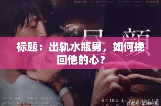 标题:出轨水瓶男,如何挽回他的心? 标题:出轨水瓶男,如何挽回他的心?