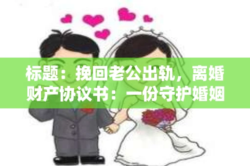 标题：挽回老公出轨，离婚财产协议书：一份守护婚姻与财产的明智选择