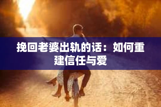 挽回老婆出轨的话：如何重建信任与爱