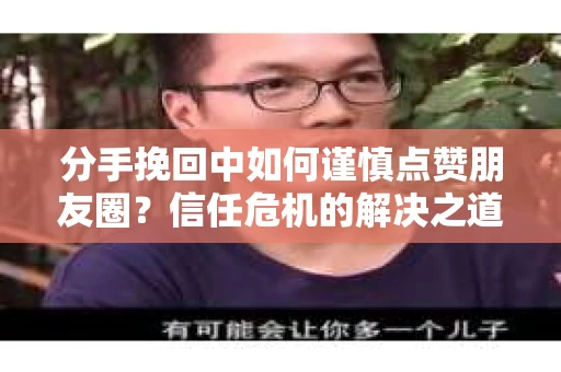 分手挽回中如何谨慎点赞朋友圈?信任危机的解决之道 分手挽回中如何谨慎点赞朋友圈?信任危机的解决之道