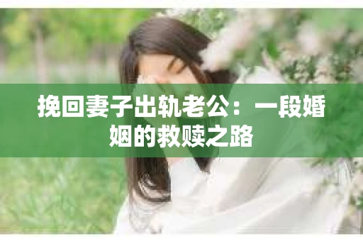 挽回妻子出轨老公：一段婚姻的救赎之路