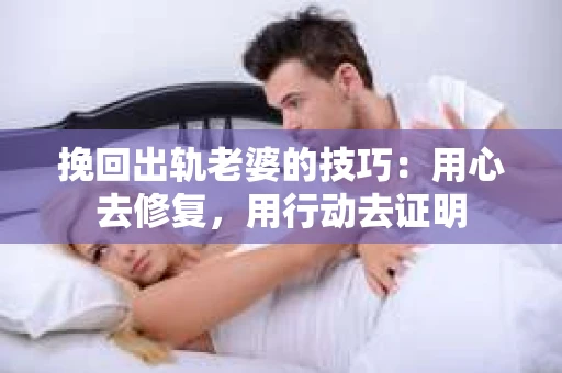 挽回出轨老婆的技巧：用心去修复，用行动去证明