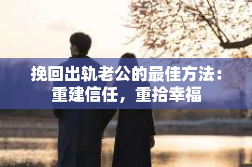 挽回出轨老公的最佳方法：重建信任，重拾幸福