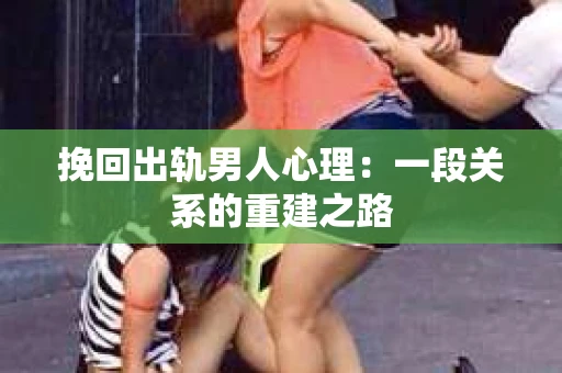 挽回出轨男人心理：一段关系的重建之路