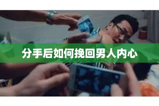 分手后如何挽回男人内心 分手后如何挽回男人内心