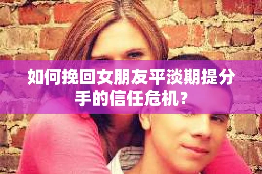 如何挽回女朋友平淡期提分手的信任危机？