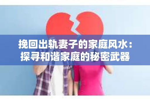 挽回出轨妻子的家庭风水：探寻和谐家庭的秘密武器