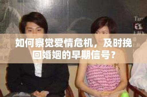 如何察觉爱情危机，及时挽回婚姻的早期信号？