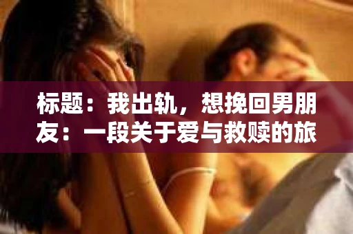 标题：我出轨，想挽回男朋友：一段关于爱与救赎的旅程