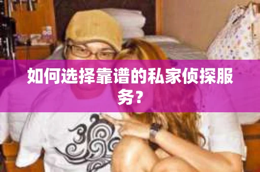 如何选择靠谱的私家侦探服务？