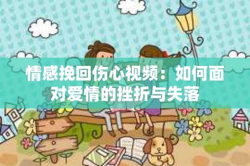 情感挽回伤心视频：如何面对爱情的挫折与失落