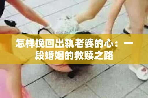 怎样挽回出轨老婆的心：一段婚姻的救赎之路