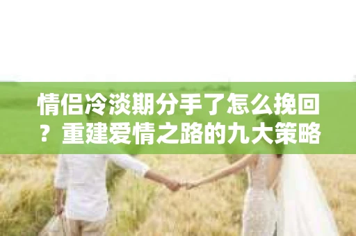 情侣冷淡期分手了怎么挽回？重建爱情之路的九大策略