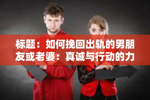 标题：如何挽回出轨的男朋友或老婆：真诚与行动的力量