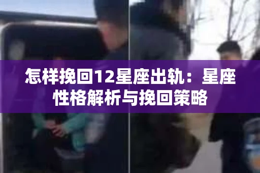 怎样挽回12星座出轨：星座性格解析与挽回策略