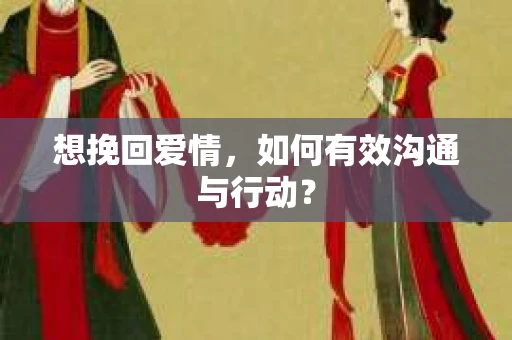 想挽回爱情,如何有效沟通与行动? 想挽回爱情,如何有效沟通与行动?
