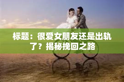 标题：很爱女朋友还是出轨了？揭秘挽回之路