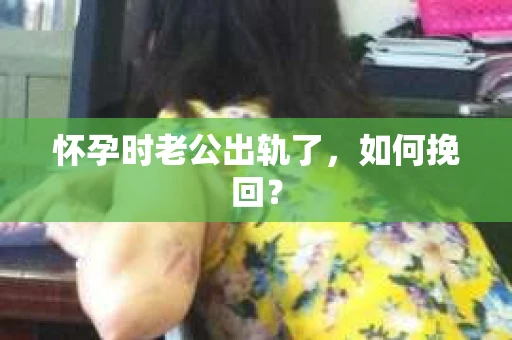 怀孕时老公出轨了，如何挽回？