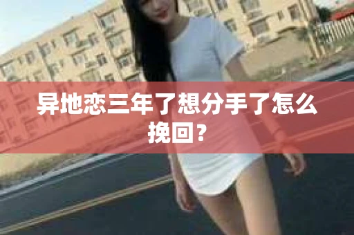 异地恋三年了想分手了怎么挽回? 异地恋三年了想分手了怎么挽回?