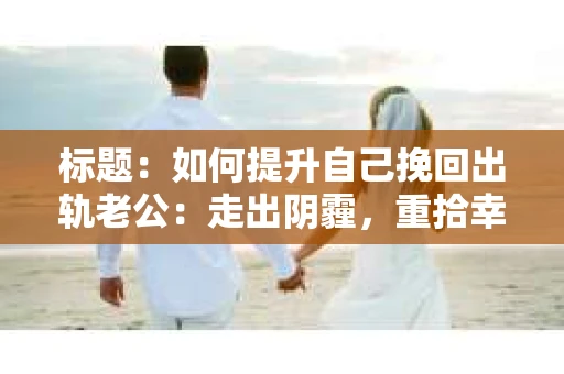 标题：如何提升自己挽回出轨老公：走出阴霾，重拾幸福