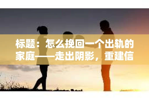 标题：怎么挽回一个出轨的家庭——走出阴影，重建信任之路