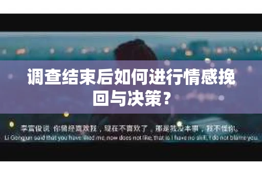 调查结束后如何进行情感挽回与决策？