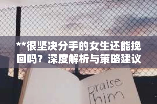 **很坚决分手的女生还能挽回吗？深度解析与策略建议**