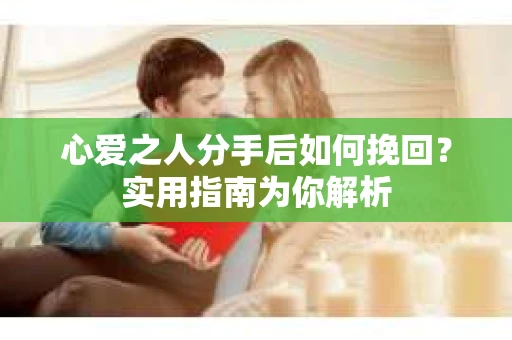 心爱之人分手后如何挽回?实用指南为你解析 心爱之人分手后如何挽回?实用指南为你解析