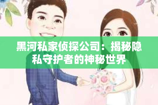 黑河私家侦探公司:揭秘隐私守护者的神秘世界 黑河私家侦探公司:揭秘隐私守护者的神秘世界
