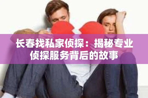 长春找私家侦探：揭秘专业侦探服务背后的故事
