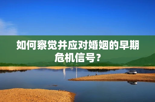 如何察觉并应对婚姻的早期危机信号？