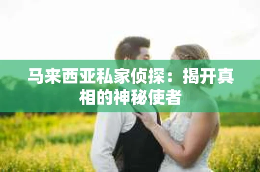 马来西亚私家侦探：揭开真相的神秘使者