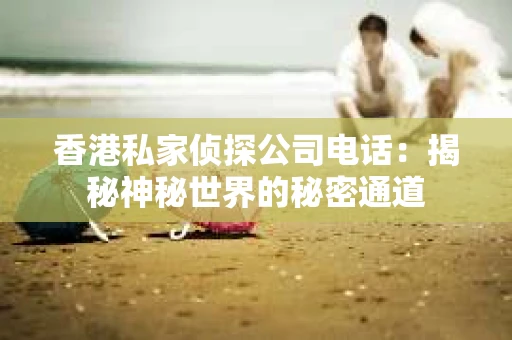 香港私家侦探公司电话：揭秘神秘世界的秘密通道