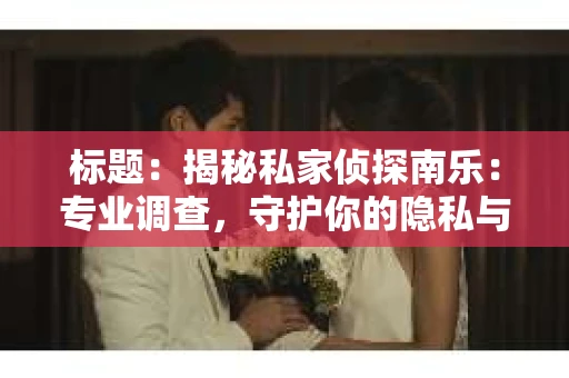 标题：揭秘私家侦探南乐：专业调查，守护你的隐私与权益