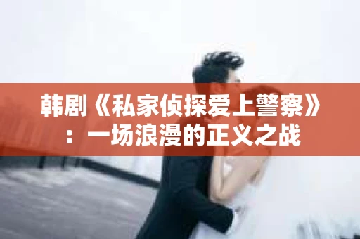 韩剧《私家侦探爱上警察》：一场浪漫的正义之战