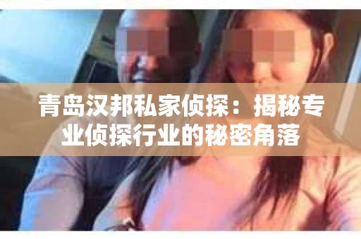 青岛汉邦私家侦探：揭秘专业侦探行业的秘密角落