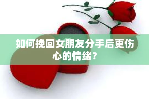 如何挽回女朋友分手后更伤心的情绪? 如何挽回女朋友分手后更伤心的情绪?