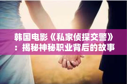 韩国电影《私家侦探交警》：揭秘神秘职业背后的故事