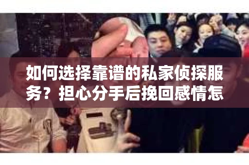 如何选择靠谱的私家侦探服务?担心分手后挽回感情怎么办? 如何选择靠谱的私家侦探服务?担心分手后挽回感情怎么办?