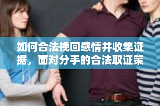 如何合法挽回感情并收集证据,面对分手的合法取证策略 如何合法挽回感情并收集证据,面对分手的合法取证策略