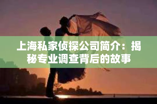 上海私家侦探公司简介：揭秘专业调查背后的故事