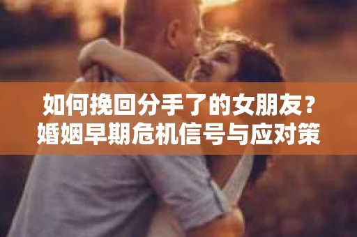 如何挽回分手了的女朋友?婚姻早期危机信号与应对策略 如何挽回分手了的女朋友?婚姻早期危机信号与应对策略